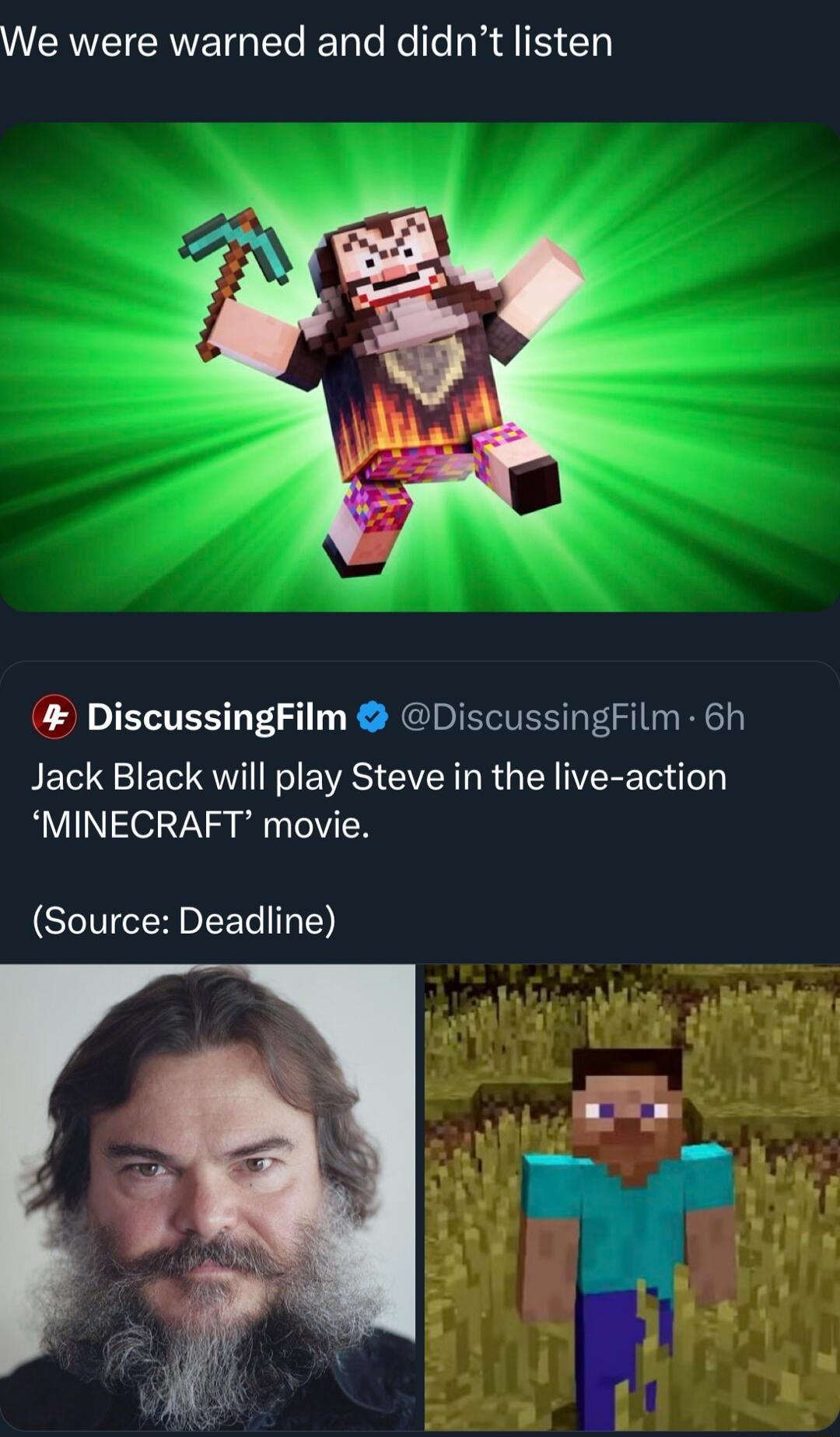 WEREIERMETGEG Tl Re T ad DiscussingFilm DiscussingFilm 6h Jack Black will play Steve in the live action MINECRAFT movie Source Deadline