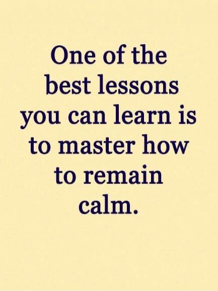 One of the best lessons you can learn is to master how to remain calm.