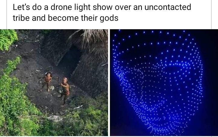 Lets do a drone light show over an uncontacted tribe and become their gods