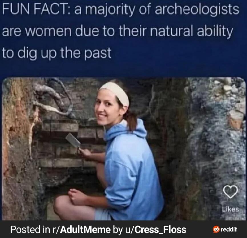 FUN FACT: a majority of archeologists are women due to their natural ability to dig up the past