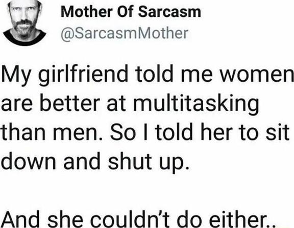 5 Mother Of Sarcasm SarcasmMother My girlfriend told me women are better at multitasking than men So told her to sit down and shut up And she couldnt do either