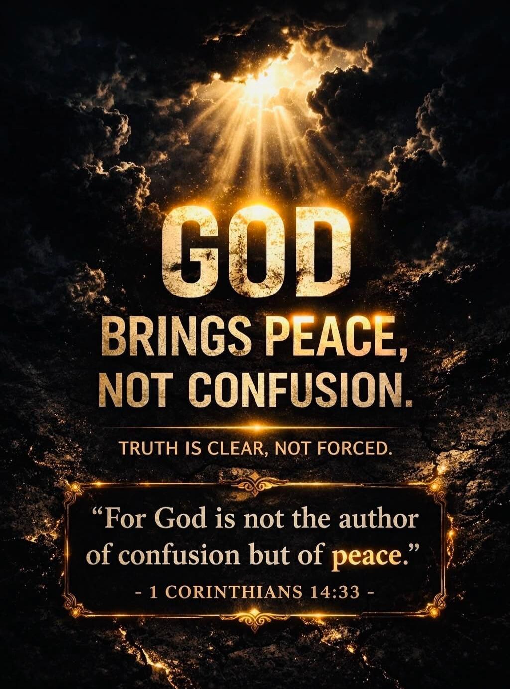 GOD BRINGS PEACE, NOT CONFUSION. TRUTH IS CLEAR, NOT FORCED. 