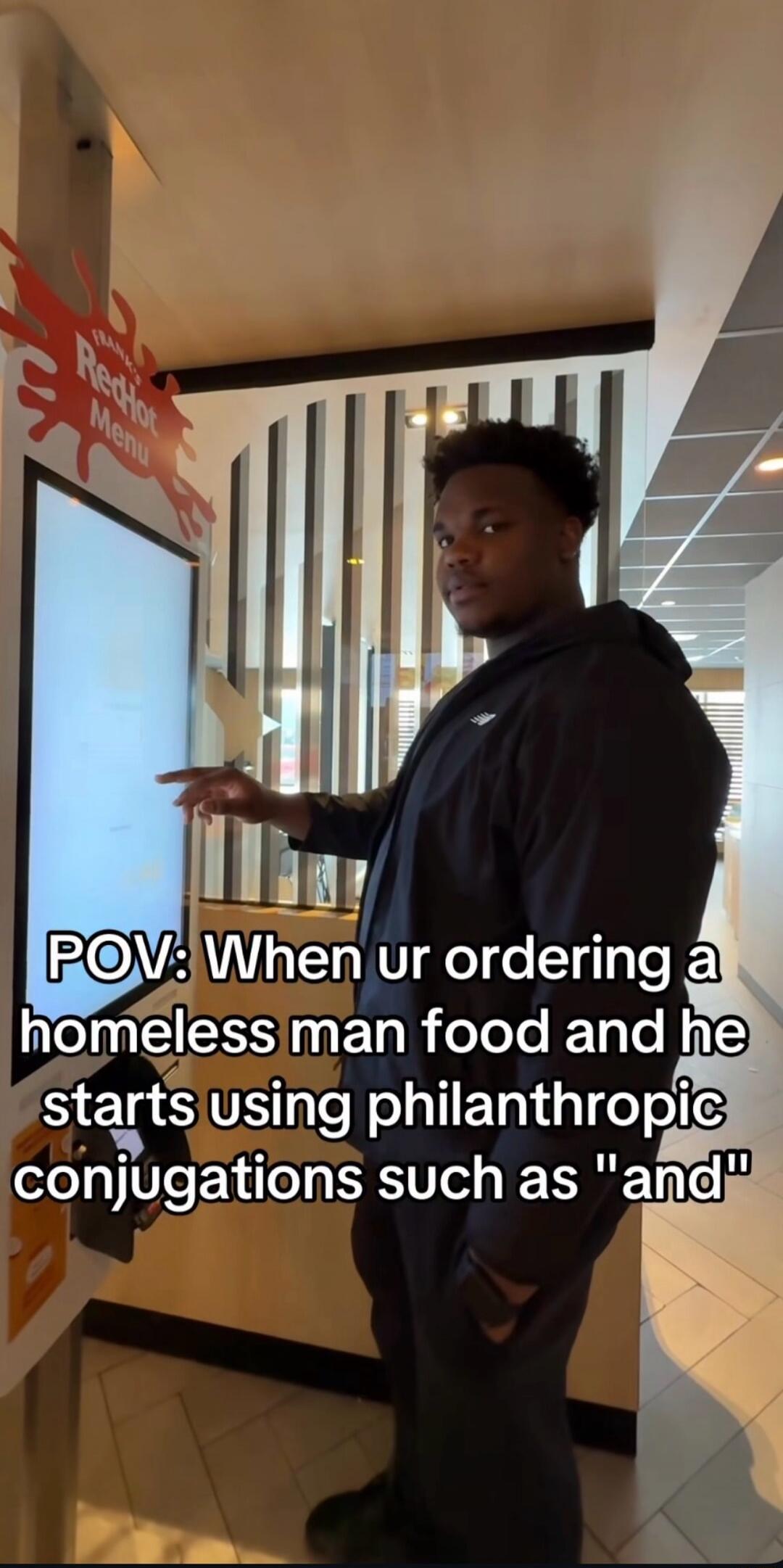POV: When ur ordering a homeless man food and he starts using philanthropic conjugations such as 