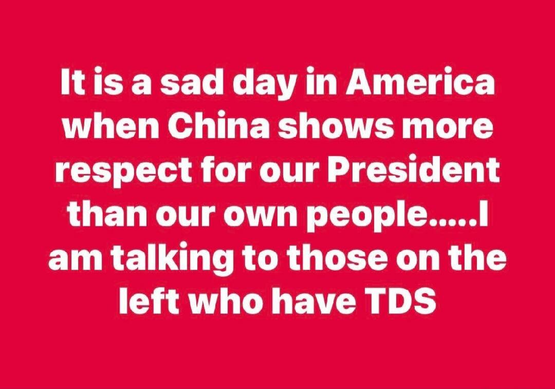 It is a sad day in America when China shows more respect for our President than our own people.....I am talking to those on the left who have TDS