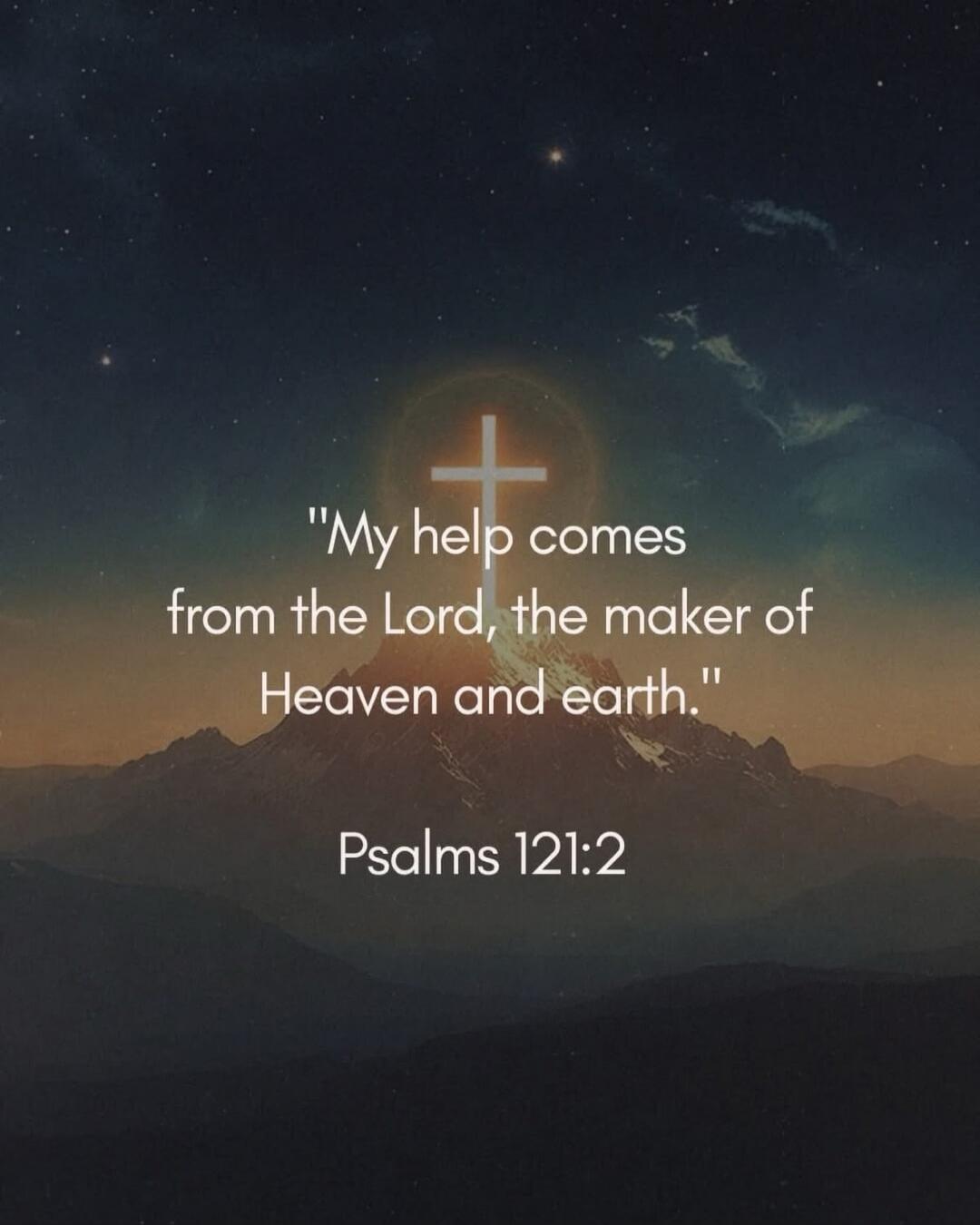 My help comes from the Lord, the maker of Heaven and earth. Psalms 121:2