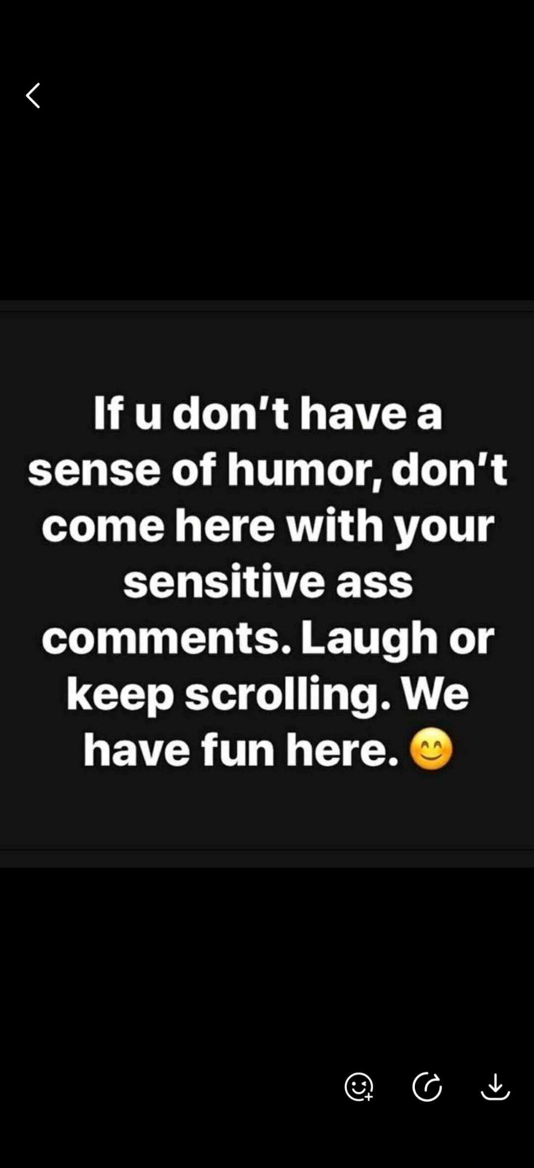 If u don't have a sense of humor, don't come here with your sensitive ass comments. Laugh or keep scrolling. We have fun here. 😊