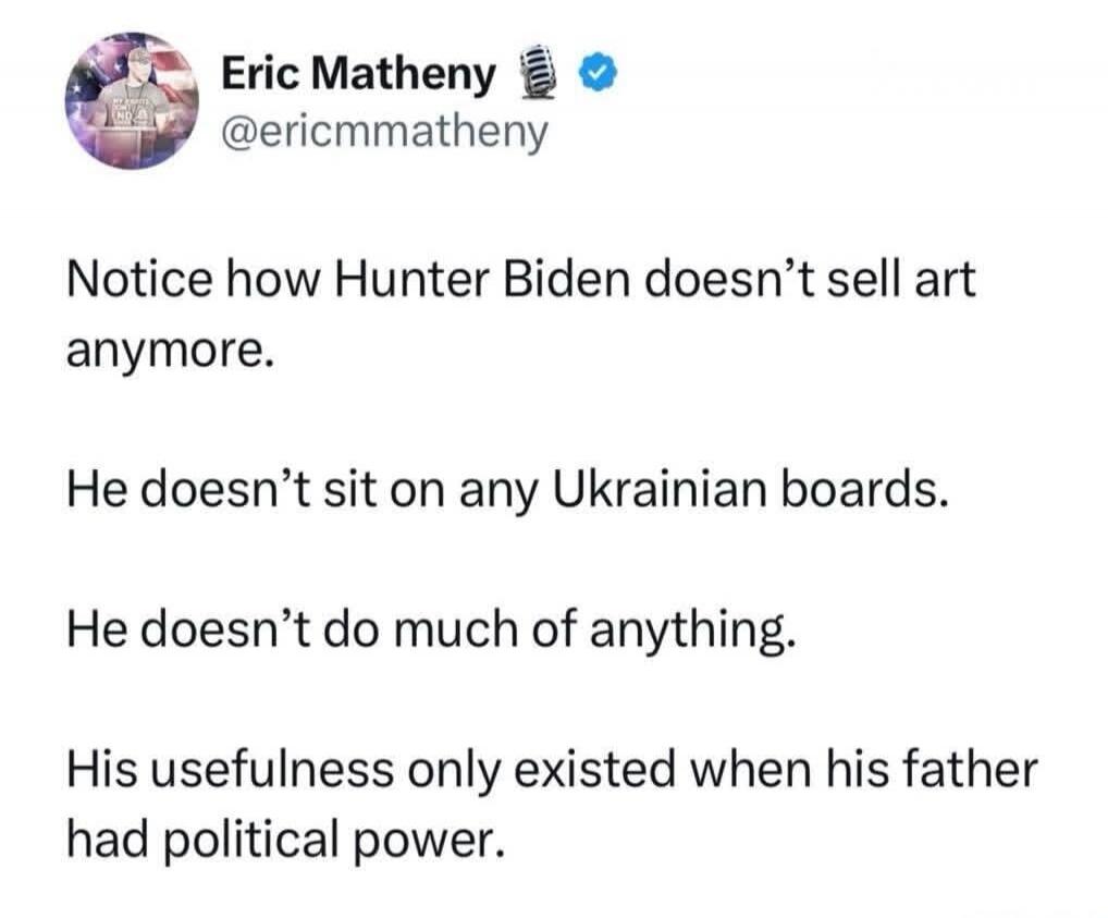 Notice how Hunter Biden doesn't sell art anymore. He doesn't sit on any Ukrainian boards. He doesn't do much of anything. His usefulness only existed when his father had political power.