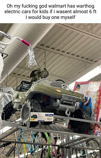 Oh my fucking god walmart has warthog electric cars for kids if i wasent almost 6 ft would buy one myself