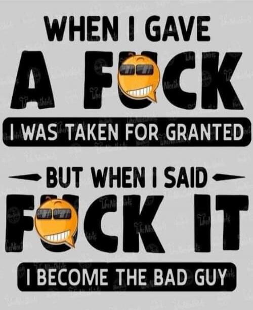 WHEN I GAVE A FUCK I WAS TAKEN FOR GRANTED BUT WHEN I SAID FUCK IT I BECOME THE BAD GUY