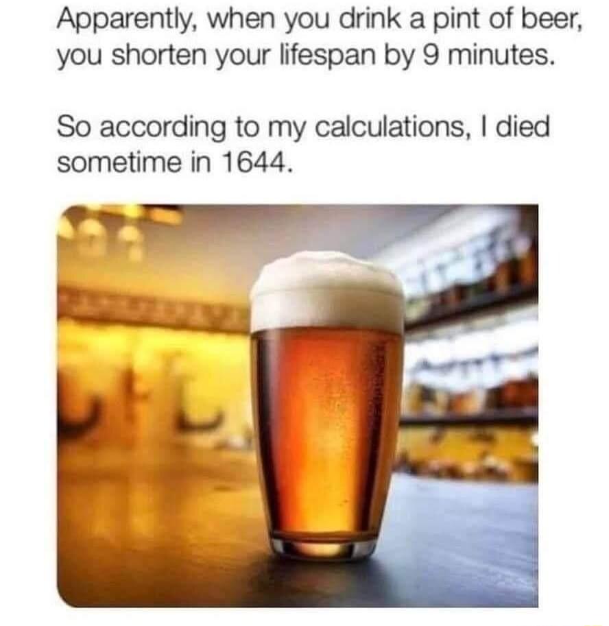 Apparently when you drink a pint of beer you shorten your lifespan by 9 minutes So according to my calculations died sometime in 1644