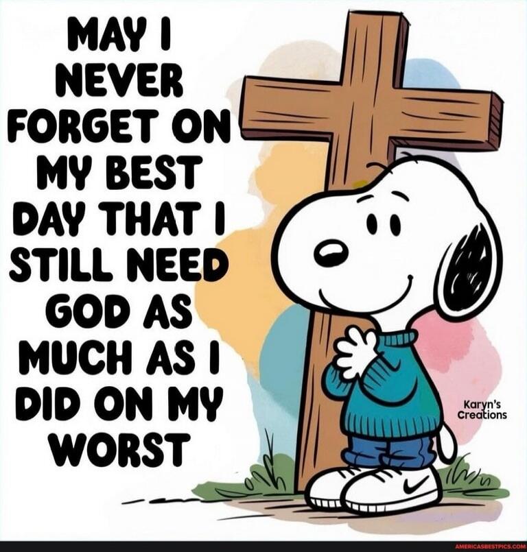 MAY I NEVER FORGET ON MY BEST DAY THAT I STILL NEED GOD AS MUCH AS I DID ON MY WORST