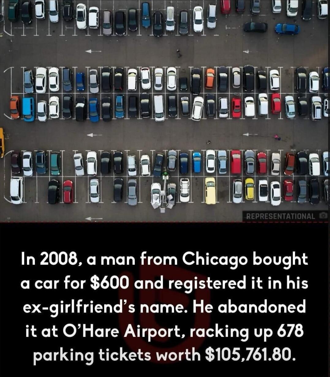 paamt i TR Ol F ru o In 2008 a man from Chicago bought a car for 600 and registered it in his ex girlfriends name He abandoned it at OHare Airport racking up 678 parking tickets worth 10576180