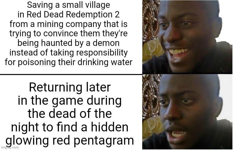 Saving a small village in Red Dead Redemption 2 from a mining company that is trying to convince them theyre being haunted by a demon instead of taking responsibility for poisoning their drinking water Returning later in the game during the dead of the night to find a hidden glowing red pentagram