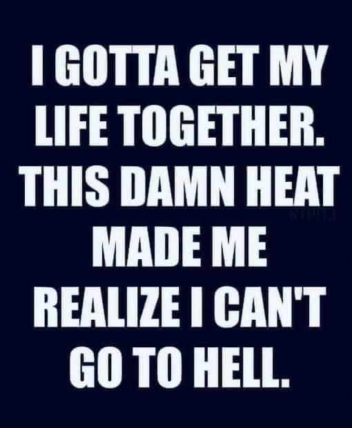 GOTTA GET MY LIFE TOGETHER THIS DAMN HEAT MADE ME REALIZE CANT GO TO HELL