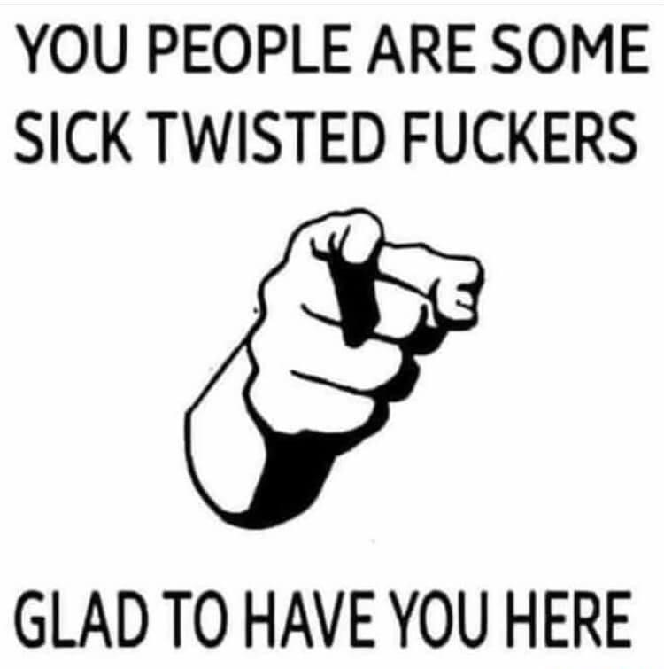 YOU PEOPLE ARE SOME SICK TWISTED FUCKERS GLAD TO HAVE YOU HERE