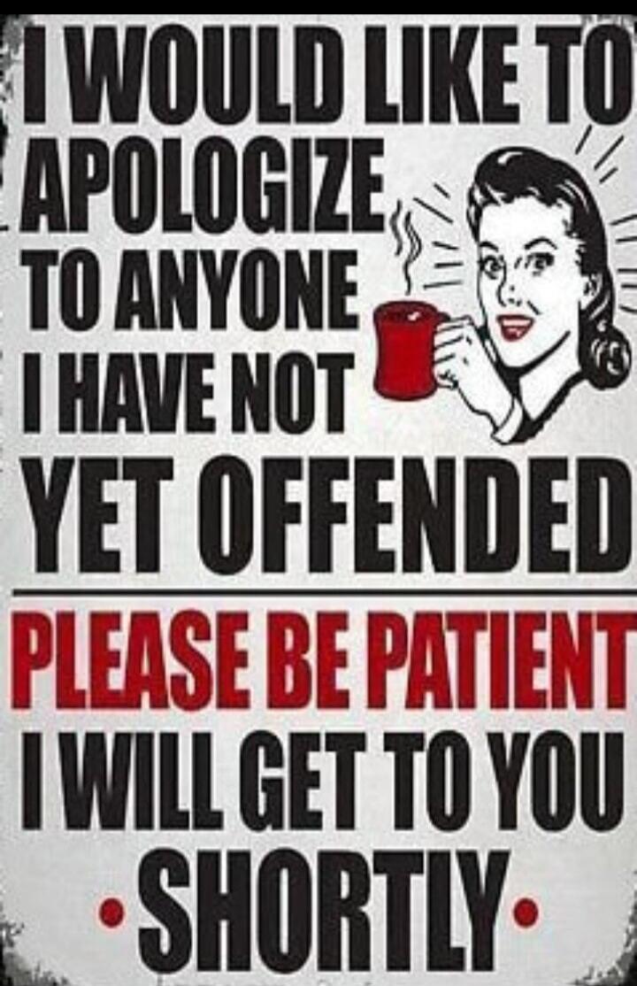 I WOULD LIKE TO APOLOGIZE TO ANYONE I HAVE NOT YET OFFENDED PLEASE BE PATIENT I WILL GET TO YOU SHORTLY.