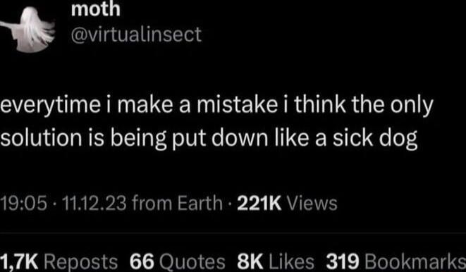 moth virtualinsect everytime i make a mistake i think the only solution is being put down like a sick dog ER RN IRPVRRIGTNT TGR 4 QUETH 17K Reposts 66 Quotes 8K Likes 319 Bookmarks