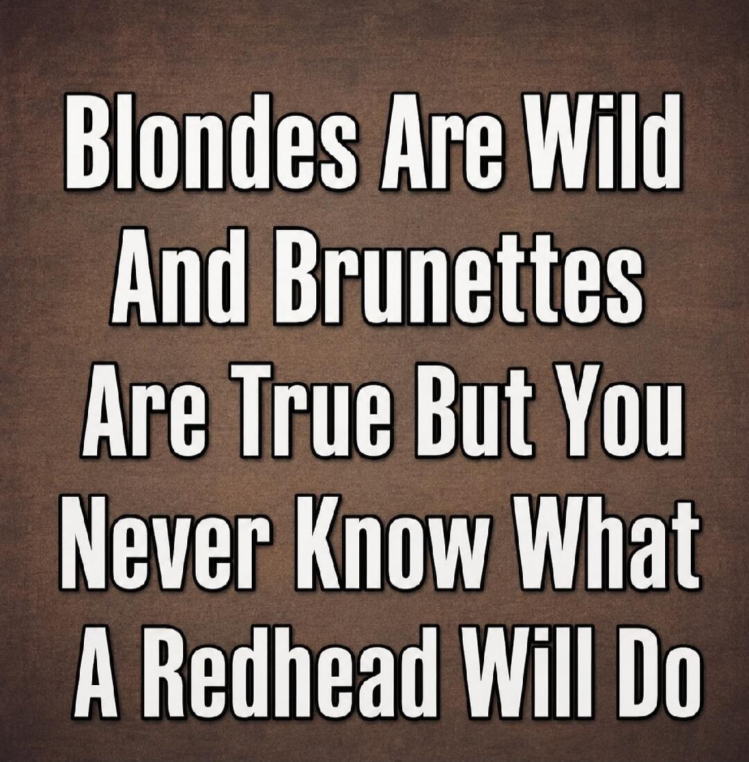 Blondes Are Wild And Brunettes Are True But You Never Know What A Redhead Will Do