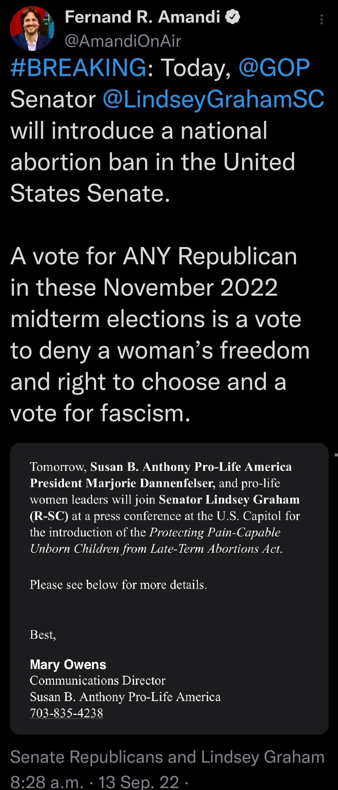Fernand R Amandi YANy ETele 0 VaNTg EE NN CHR YA CleT0 BENE I AR SV ETE ET N will introduce a national abortion ban in the United States Senate A vote for ANY Republican in these November 2022 midterm elections is a vote to deny a womans freedom and right to choose and a vote for fascism Tomorrow Susan B Anthony Pro Life America President Marjorie Dannenfelser and pro life women leaders will join 