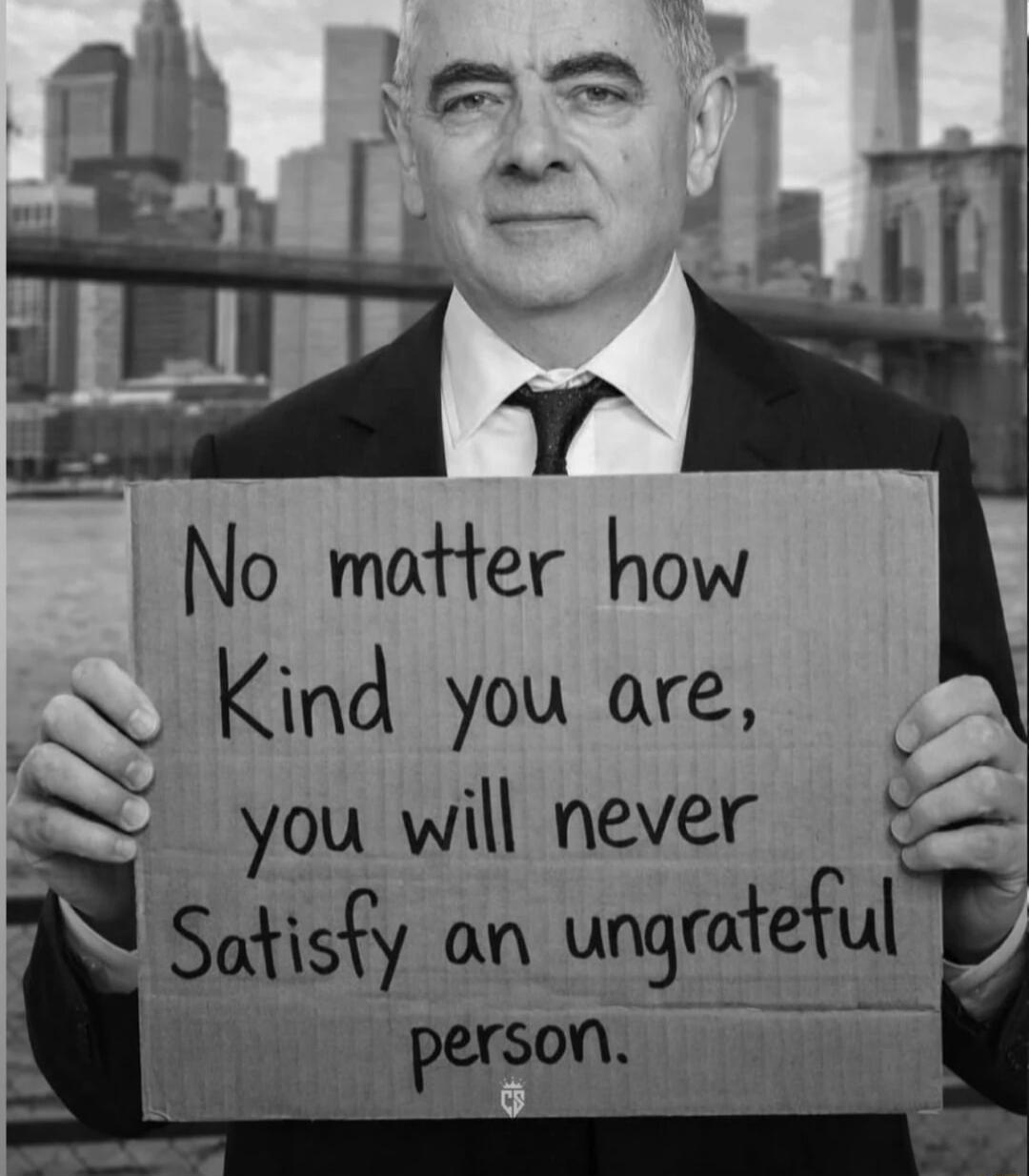 No matter how Kind you are, you will never Satisfy an ungrateful person.