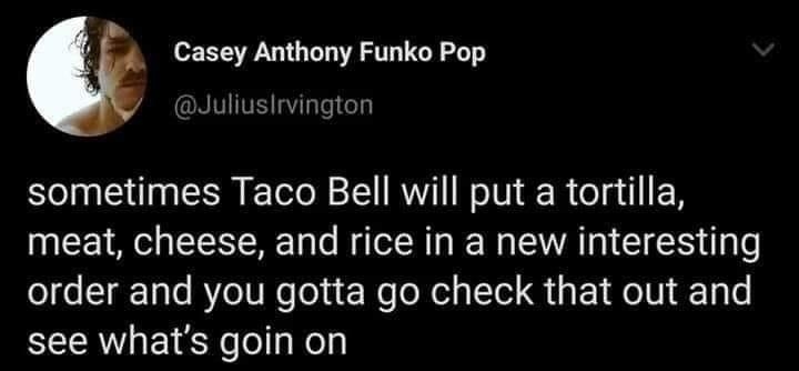 4 Casey Anthony Funko Pop Juliusirvington sometimes Taco Bell will put a tortilla meat cheese and rice in a new interesting order and you gotta go check that out and see whats goin on 1138 AM 09 Jul 20 Twitter for iPhone 5078 Retweets and comments 418K Likes