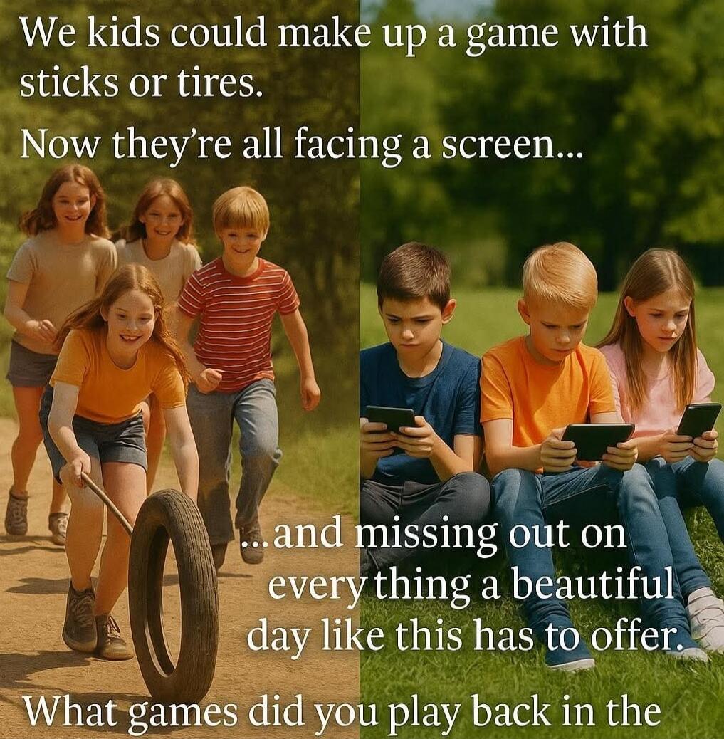 We kids could make up a game with sticks or tires. Now they're all facing a screen... and missing out on every thing a beautiful day like this has to offer. What games did you play back in the