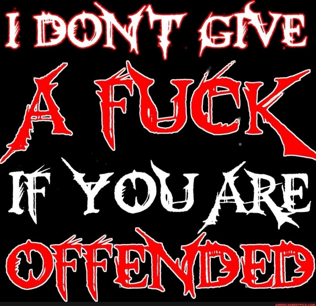I DON'T GIVE A FUCK IF YOU ARE OFFENDED