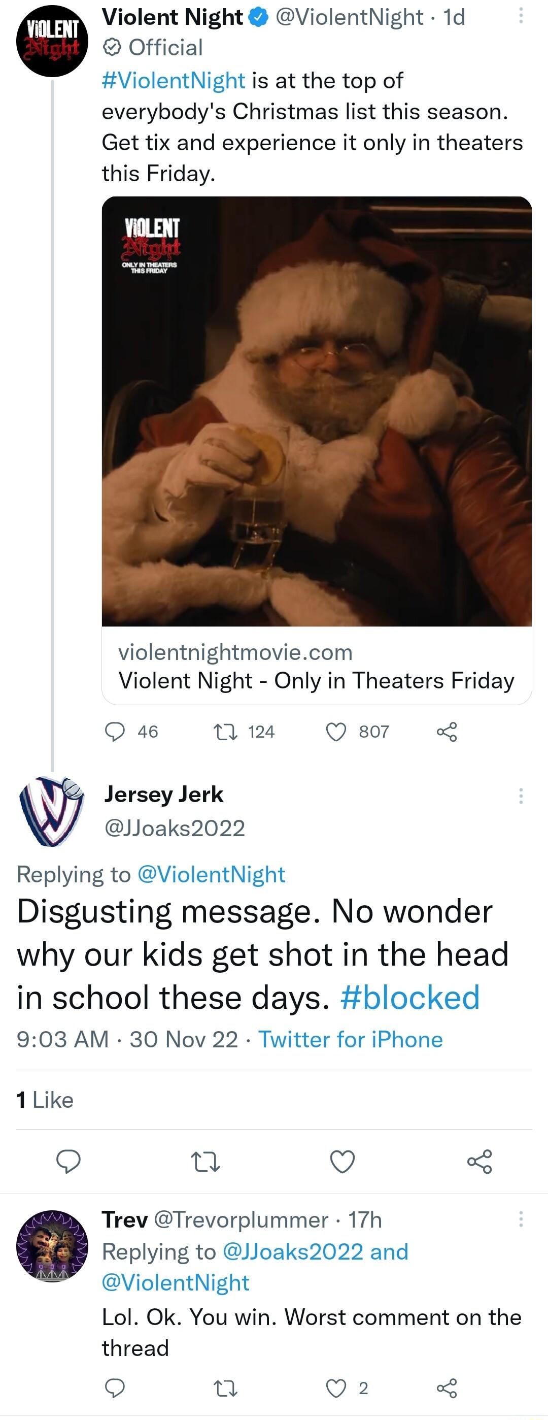 Violent Night ViolentNight 1d Official ViolentNight is at the top of everybodys Christmas list this season Get tix and experience it only in theaters this Friday violentnightmoviecom Violent Night Only in Theaters Friday Q 46 1 124 Q so7 o8 Jersey Jerk Joaks2022 Replying to ViolentNight Disgusting message No wonder why our kids get shot in the head in school these days blocked 903 AM 30 Nov 22 Twi