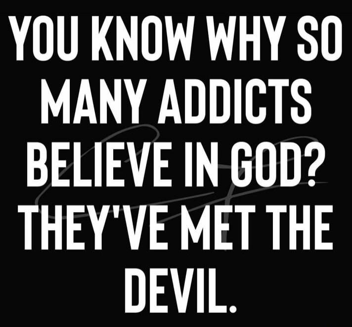YOU KNOW WHY SO MANY ADDICTS BELIEVE IN GOD? THEY'VE MET THE DEVIL.