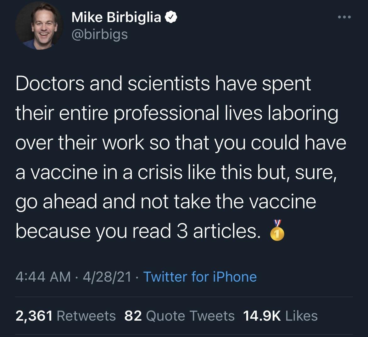 Mike Birbiglia olgeefS ellgele Doctors and scientists have spent their entire professional lives laboring over their work so that you could have a vaccine in a crisis like this but sure go ahead and not take the vaccine because you read 3 articles 444 AM 42821 Twitter for iPhone RS Y MR WL SR A 0 o S VETSY S 1 e QBT GES