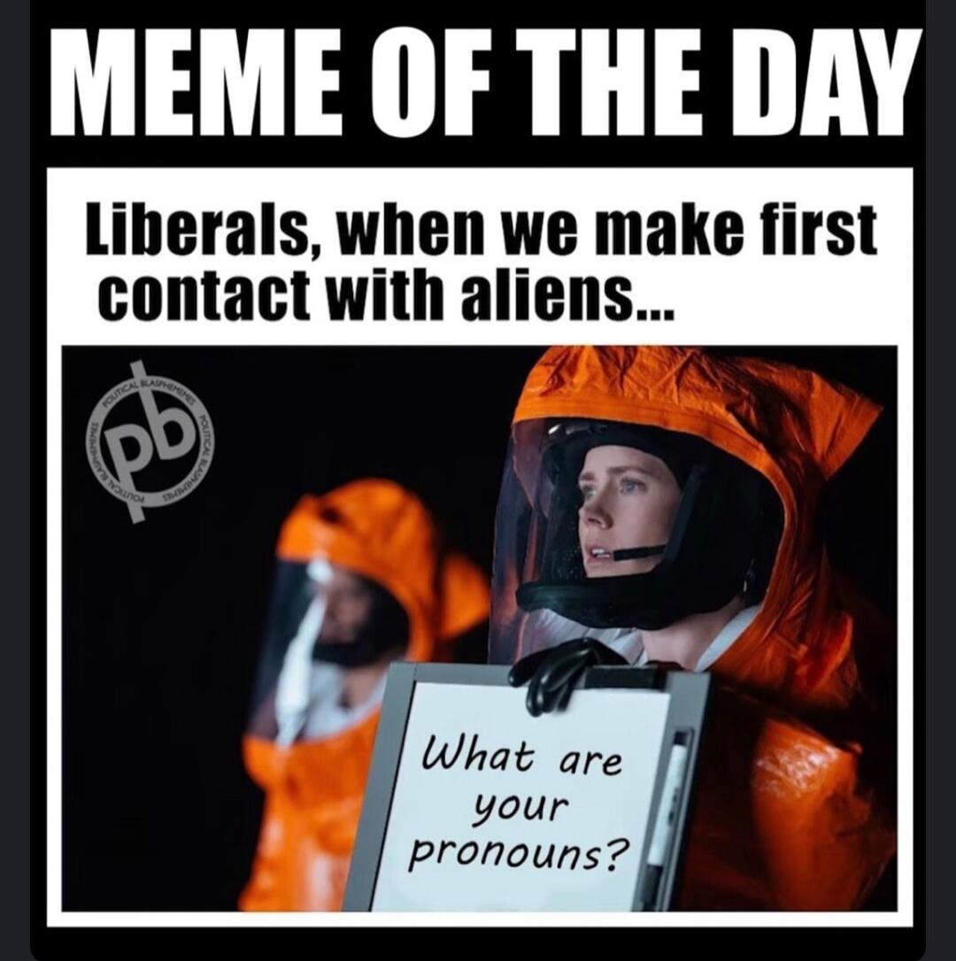 MEME OF THE DAY Liberals, when we make first contact with aliens... What are your pronouns?