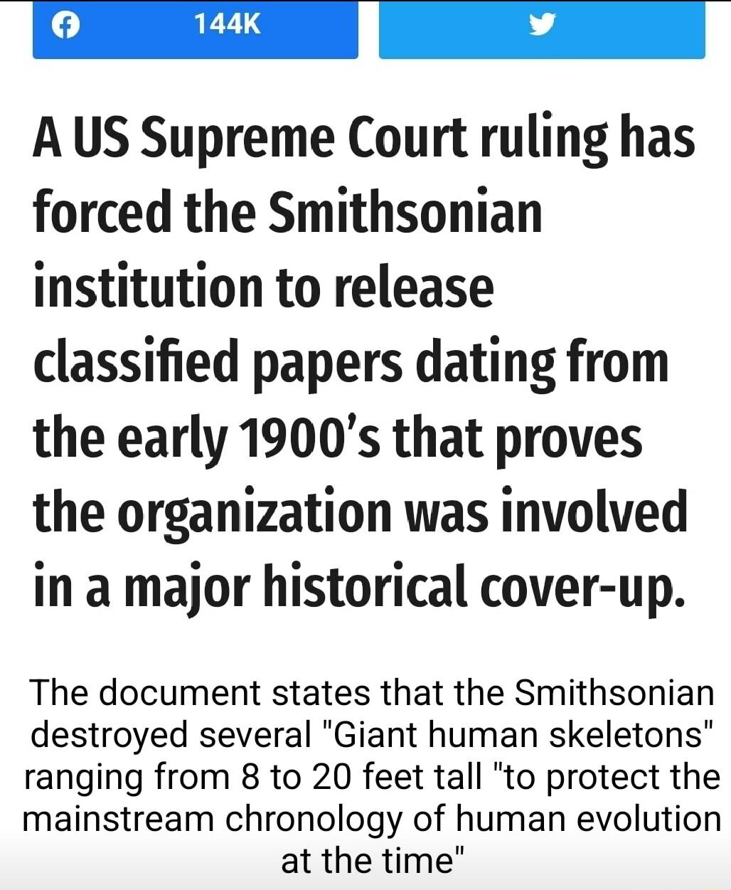 A US Supreme Court ruling has forced the Smithsonian institution to release classified papers dating from the early 1900s that proves the organization was involved in a major historical cover up The document states that the Smithsonian destroyed several Giant human skeletons ranging from 8 to 20 feet tall to protect the mainstream chronology of human evolution at the time