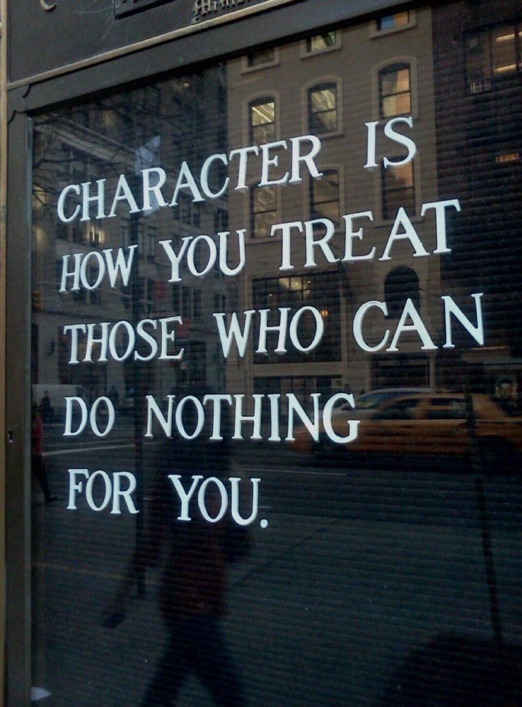 CHARACTER IS HOW YOU TREAT THOSE WHO CAN DO NOTHING FOR YOU.
