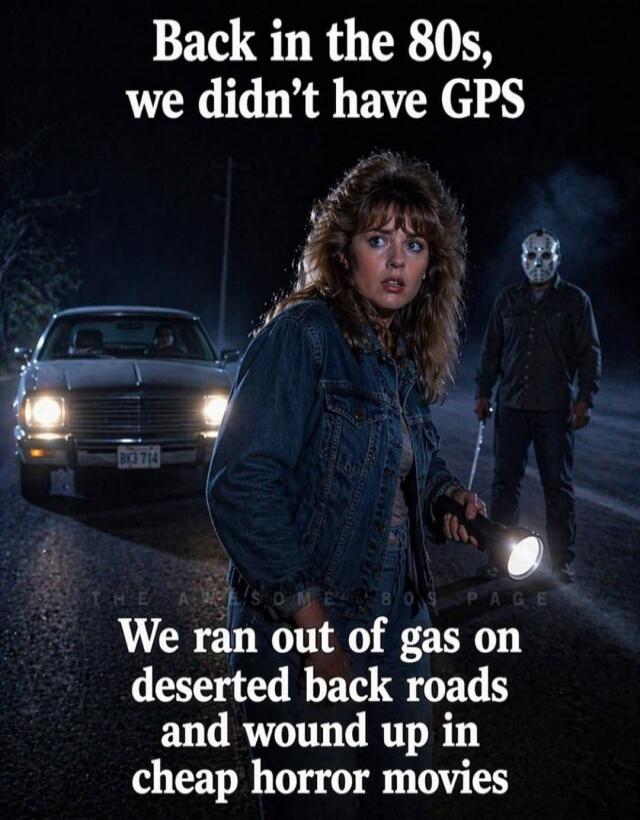Back in the 80s, we didn't have GPS. We ran out of gas on deserted back roads and wound up in cheap horror movies.