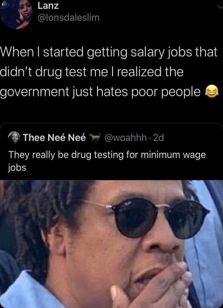 4 Lanz Gl EIENT When started getting salary jobs that didnt drug test me realized the government just hates poor people Thee Ne Ne woahhh 2d RLGCYACE AR VR S TpTe Rielaa llalTsy V R0 Te 3 jobs