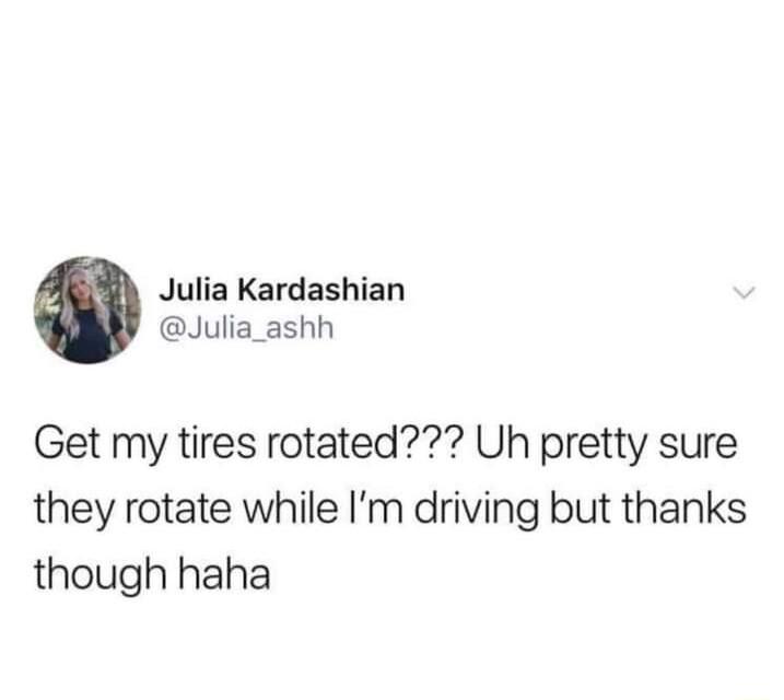 Julia Kardashian Julia_ashh Get my tires rotated Uh pretty sure they rotate while Im driving but thanks though haha