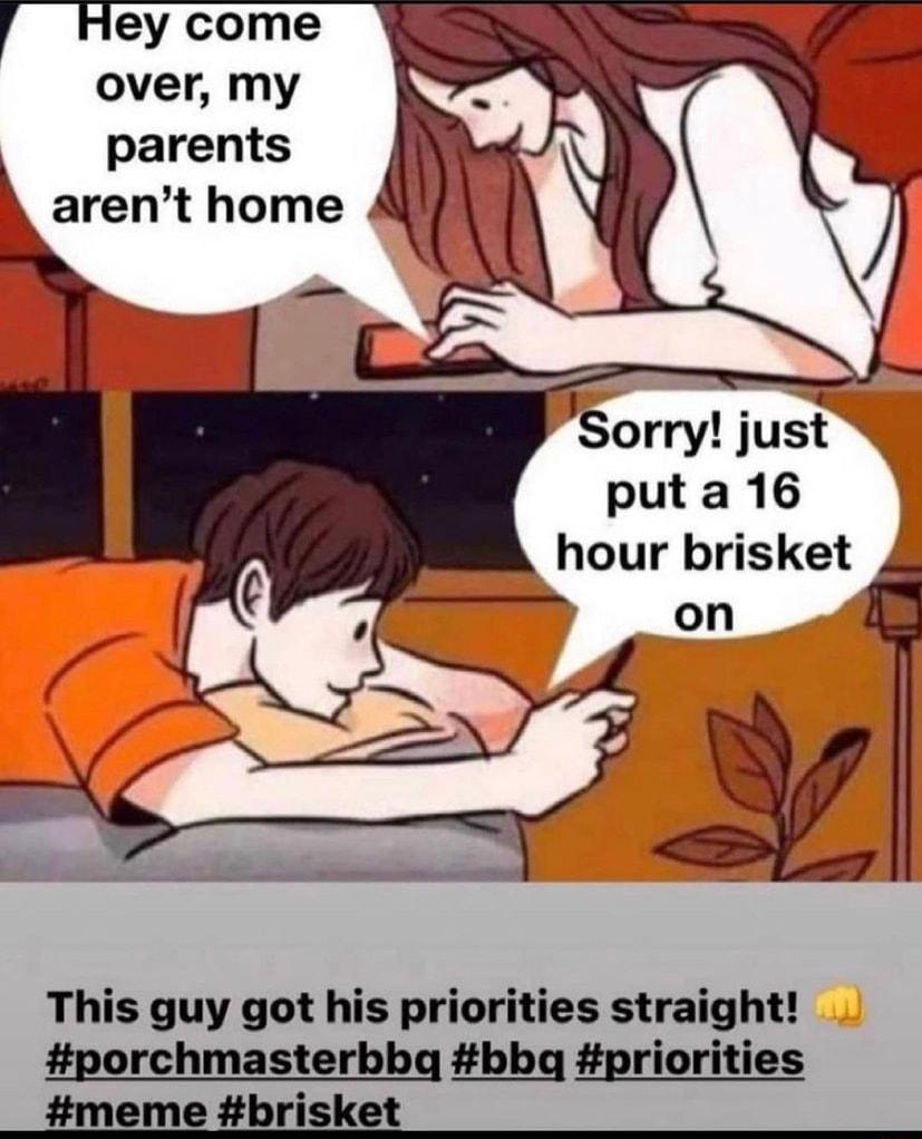 ey come over my parents A arent home lSorryv juf put a 16 hour brisket 4 This guy got his priorities straight porchmasterbbq bbq priorities meme brisket