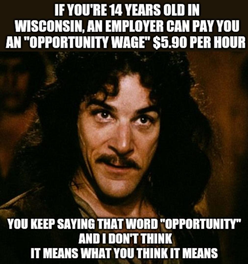 IF YOURE 14 YEARS OLD IN WISCONSIN AN EMPLOYER CAN PAY YOU AN OPPORTUNITY WAGE 590 PER HOUR A YOU KEEP SAYING THAT WORD OPPORTUNITY AND I DONT THINK IT MEANS WHAT YOU THINK IT MEANS