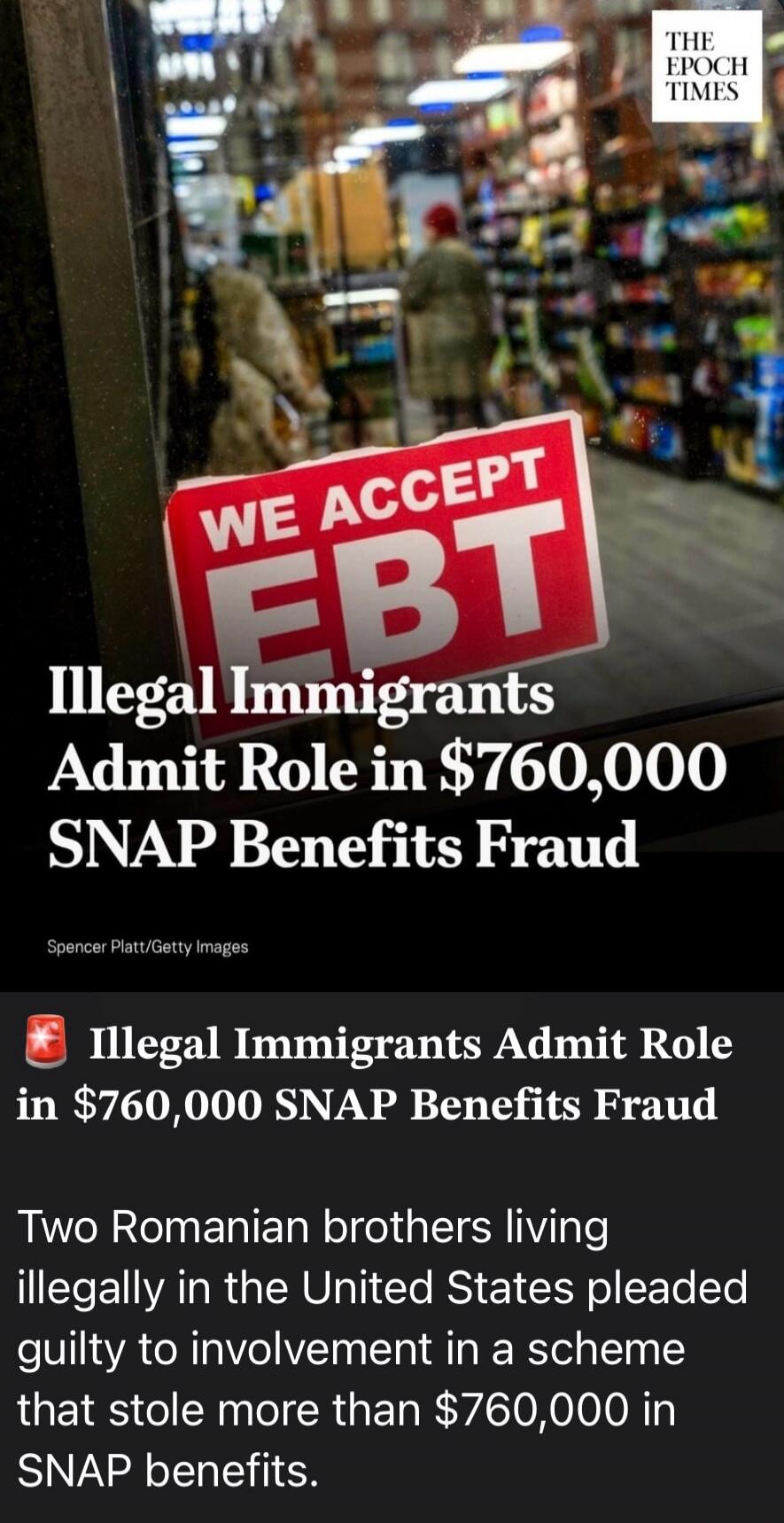 THE EPOCH TIMES. WE ACCEPT EBT. Illegal Immigrants Admit Role in $760,000 SNAP Benefits Fraud. Spencer Platt/Getty Images. Two Romanian brothers living illegally in the United States pleaded guilty to involvement in a scheme that stole more than $760,000 in SNAP benefits.