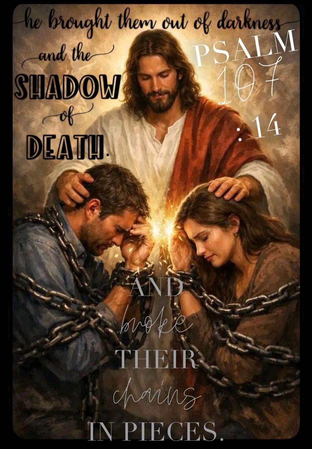 he brought them out of darkness and the SHADOW of DEATH. PSALM 107:14 AND broke THEIR chains IN PIECES.