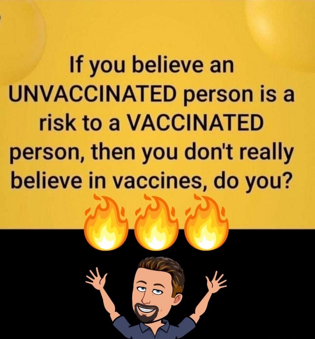 If you believe an UNVACCINATED person is a risk to a VACCINATED person then you dont really believe in vaccines do you