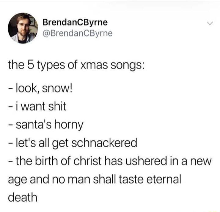 BrendanCByrne q BrendanCByrne the 5 types of xmas songs look snow iwant shit santas horny lets all get schnackered the birth of christ has ushered in a new age and no man shall taste eternal death