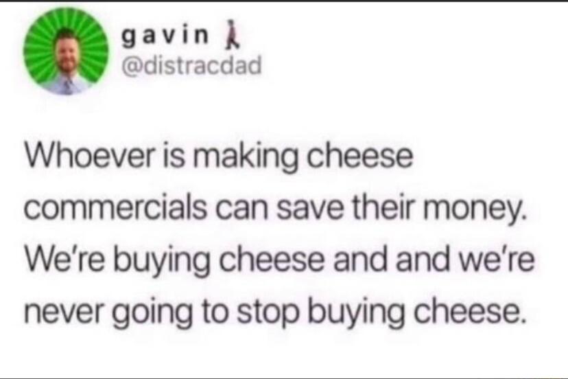 gavin L distracdad Whoever is making cheese commercials can save their money Were buying cheese and and were never going to stop buying cheese
