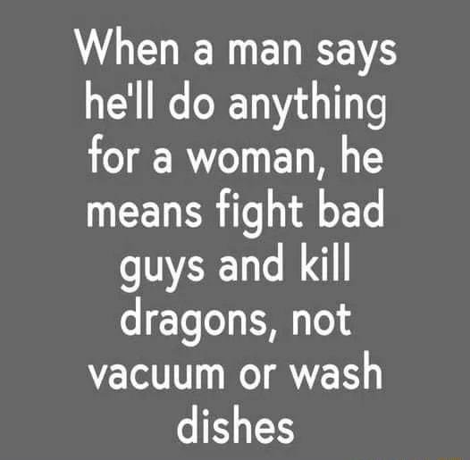 When a man says hell do anything for a woman he means fight bad guys and kill dragons not vacuum or wash dishes