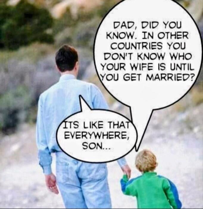 DAD, DID YOU KNOW. IN OTHER COUNTRIES YOU DON'T KNOW WHO YOUR WIFE IS UNTIL YOU GET MARRIED? ITS LIKE THAT EVERYWHERE, SON...