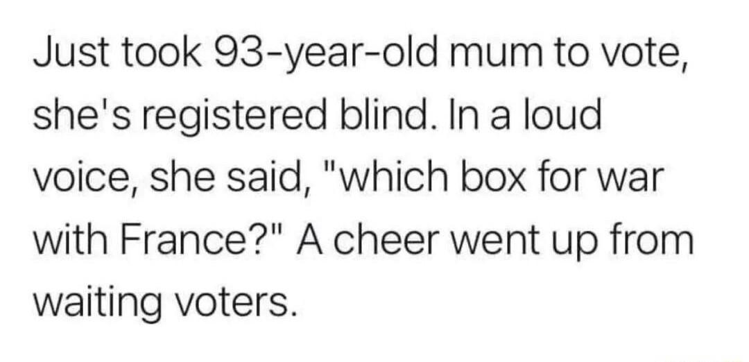 Just took 93 year old mum to vote shes registered blind In a loud voice she said which box for war with France A cheer went up from waiting voters