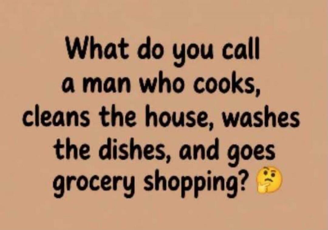 What do you call a man who cooks, cleans the house, washes the dishes, and goes grocery shopping? 🤔