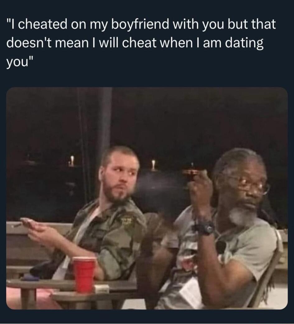 I cheated on my boyfriend with you but that doesn't mean I will cheat when I am dating you