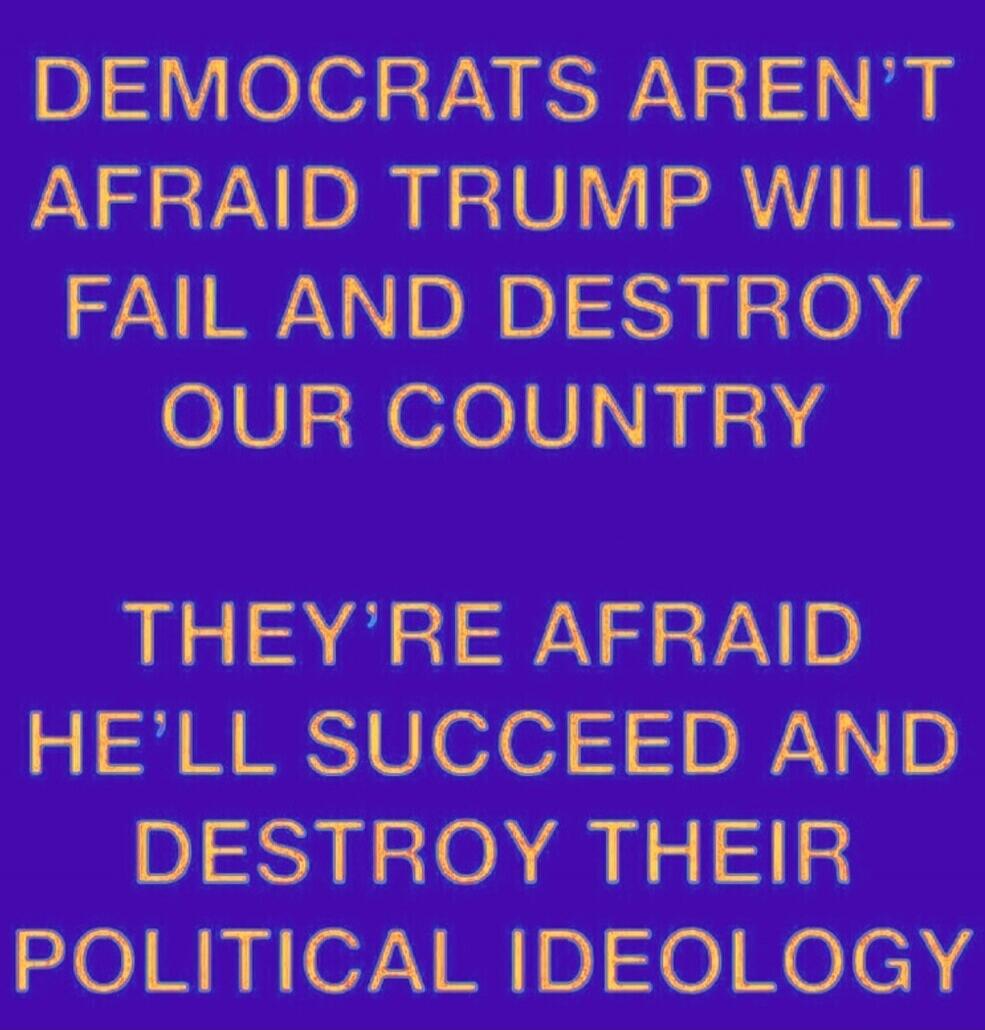 DEMOCRATS AREN'T AFRAID TRUMP WILL FAIL AND DESTROY OUR COUNTRY THEY'RE AFRAID HE'LL SUCCEED AND DESTROY THEIR POLITICAL IDEOLOGY