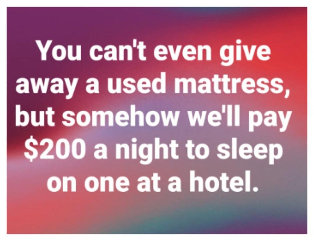 You can't even give away a used mattress, but somehow we'll pay $200 a night to sleep on one at a hotel.